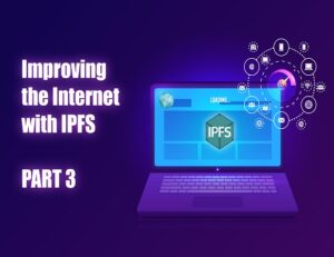 Improving the Internet with IPFS- Part 3